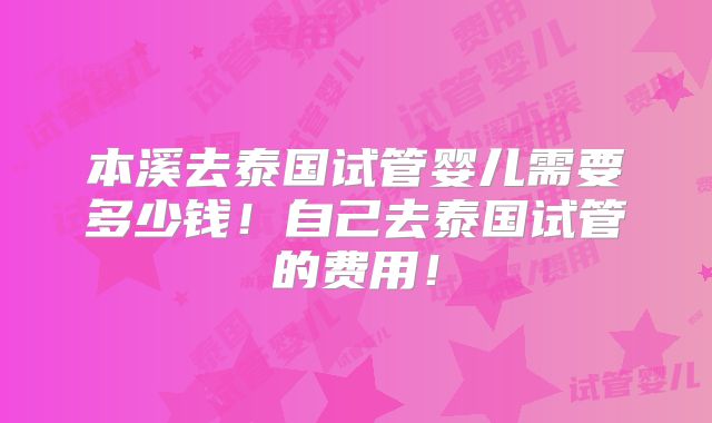 本溪去泰国试管婴儿需要多少钱!自己去泰国试管的费用!