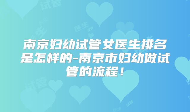 南京妇幼试管女医生排名是怎样的-南京市妇幼做试管的流程！