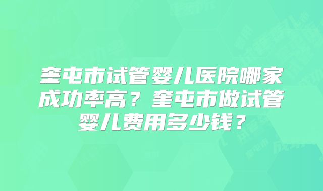 奎屯市试管婴儿医院哪家成功率高？奎屯市做试管婴儿费用多少钱？