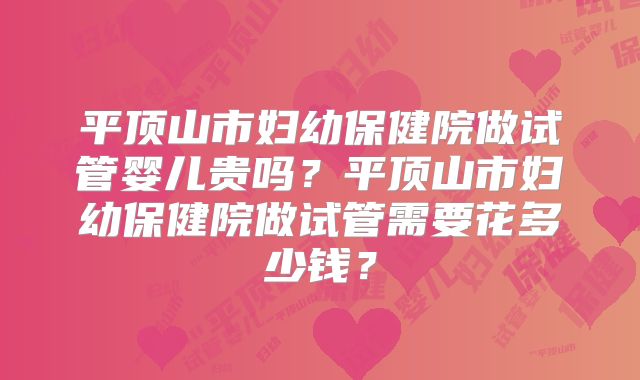 平顶山市妇幼保健院做试管婴儿贵吗？平顶山市妇幼保健院做试管需要花多少钱？