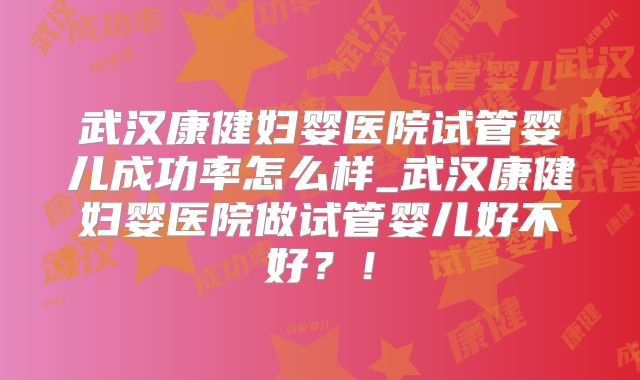 武汉康健妇婴医院试管婴儿成功率怎么样_武汉康健妇婴医院做试管婴儿好不好?!