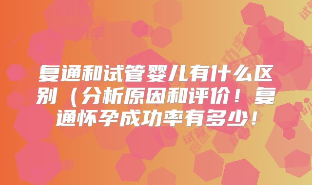 复通和试管婴儿有什么区别(分析原因和评价!复通怀孕成功率有多少!