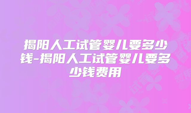 揭阳人工试管婴儿要多少钱-揭阳人工试管婴儿要多少钱费用