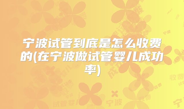宁波试管到底是怎么收费的(在宁波做试管婴儿成功率)
