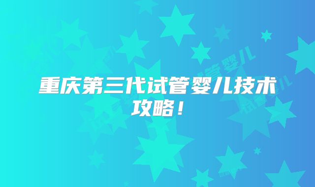 重庆第三代试管婴儿技术攻略！