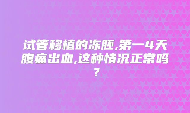 试管移植的冻胚,第一4天腹痛出血,这种情况正常吗？