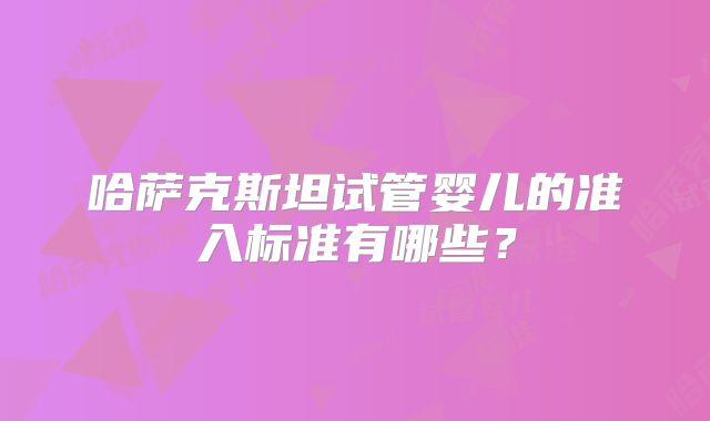 哈萨克斯坦试管婴儿的准入标准有哪些?