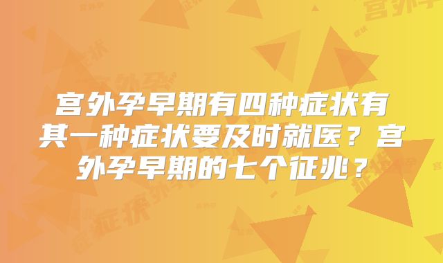 宫外孕早期有四种症状有其一种症状要及时就医?宫外孕早期的七个征兆?