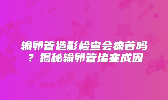 输卵管造影检查会痛苦吗?揭秘输卵管堵塞成因