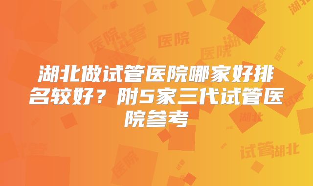 湖北做试管医院哪家好排名较好？附5家三代试管医院参考