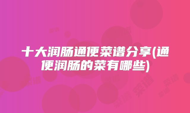 十大润肠通便菜谱分享(通便润肠的菜有哪些)