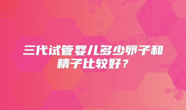 三代试管婴儿多少卵子和精子比较好？