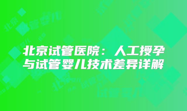 北京试管医院:人工授孕与试管婴儿技术差异详解