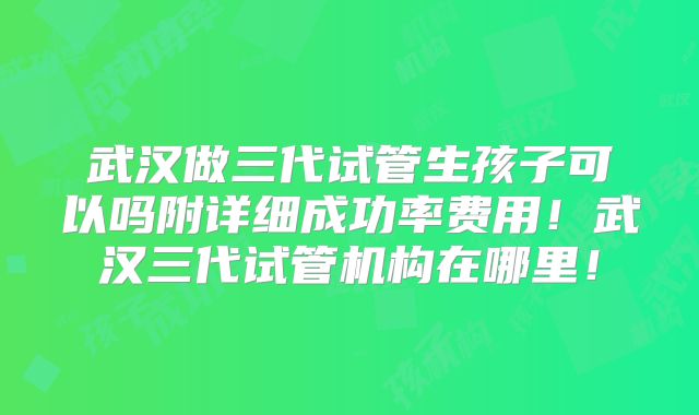 武汉做三代试管生孩子可以吗附详细成功率费用！武汉三代试管机构在哪里！