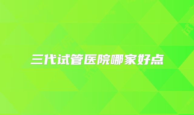 三代试管医院哪家好点