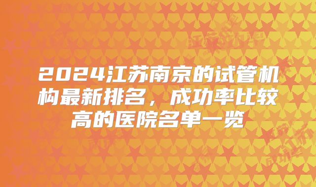 2024江苏南京的试管机构最新排名，成功率比较高的医院名单一览