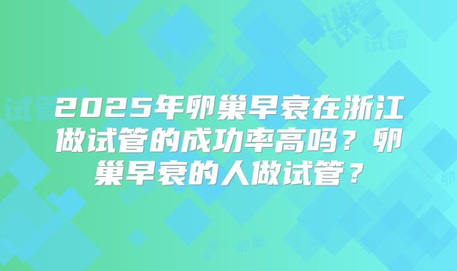 2025年卵巢早衰在浙江做试管的成功率高吗?卵巢早衰的人做试管?