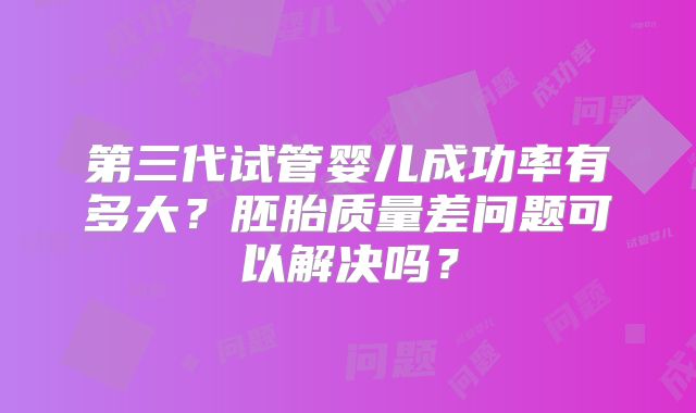 第三代试管婴儿成功率有多大?胚胎质量差问题可以解决吗?