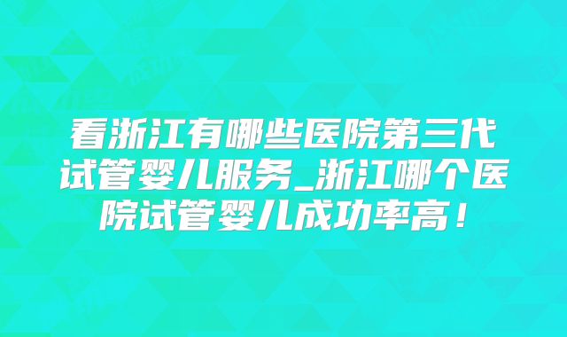 看浙江有哪些医院第三代试管婴儿服务_浙江哪个医院试管婴儿成功率高！