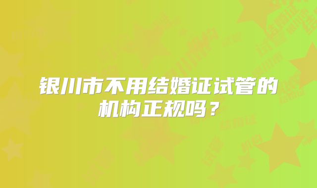 银川市不用结婚证试管的机构正规吗?