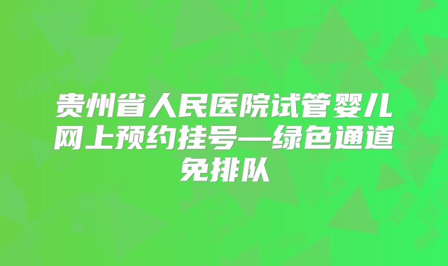 贵州省人民医院试管婴儿网上预约挂号—绿色通道免排队