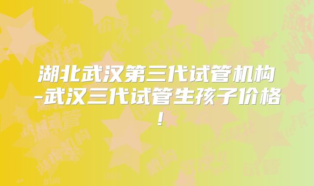 湖北武汉第三代试管机构-武汉三代试管生孩子价格！