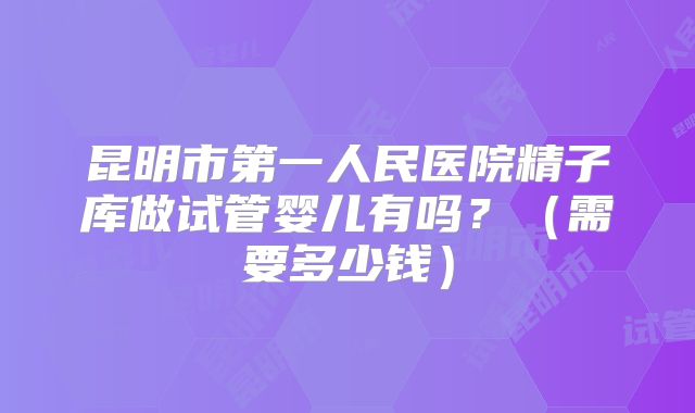 昆明市第一人民医院精子库做试管婴儿有吗？（需要多少钱）