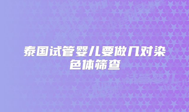 泰国试管婴儿要做几对染色体筛查