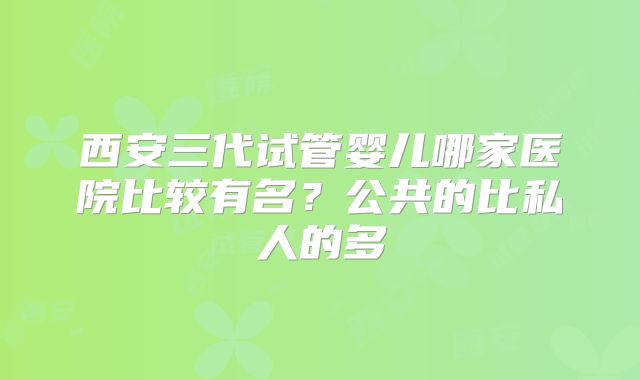 西安三代试管婴儿哪家医院比较有名?公共的比私人的多