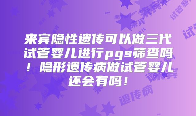 来宾隐性遗传可以做三代试管婴儿进行pgs筛查吗!隐形遗传病做试管婴儿还会有吗!