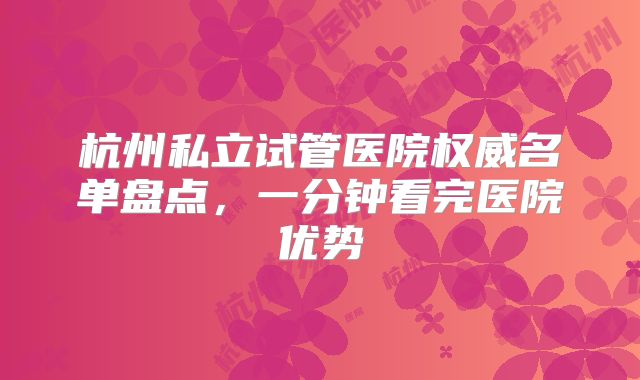 杭州私立试管医院权威名单盘点，一分钟看完医院优势
