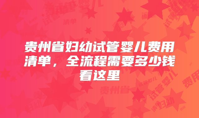 贵州省妇幼试管婴儿费用清单，全流程需要多少钱看这里