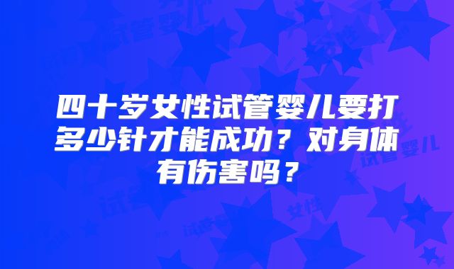 四十岁女性试管婴儿要打多少针才能成功？对身体有伤害吗？