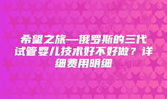 希望之旅—俄罗斯的三代试管婴儿技术好不好做？详细费用明细