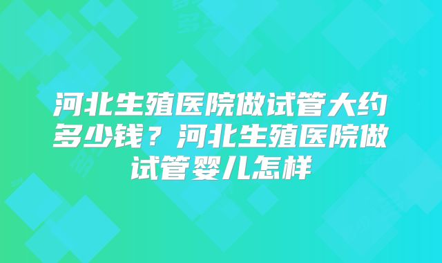 河北生殖医院做试管大约多少钱?河北生殖医院做试管婴儿怎样