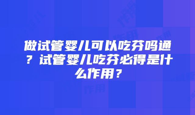 做试管婴儿可以吃芬吗通？试管婴儿吃芬必得是什么作用？