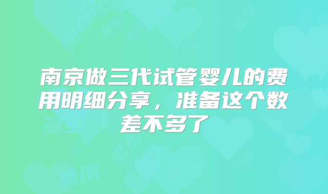 南京做三代试管婴儿的费用明细分享，准备这个数差不多了