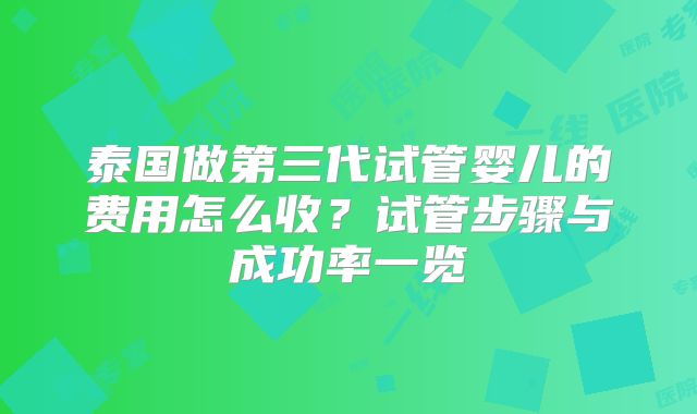 泰国做第三代试管婴儿的费用怎么收?试管步骤与成功率一览