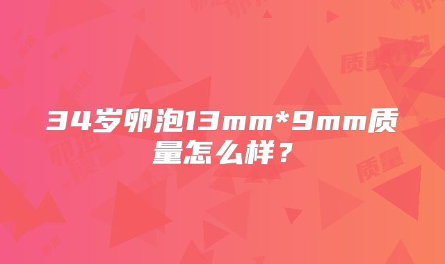 34岁卵泡13mm*9mm质量怎么样？