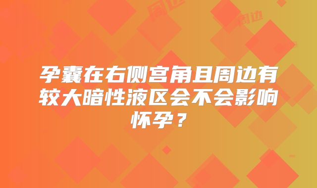 孕囊在右侧宫角且周边有较大暗性液区会不会影响怀孕?