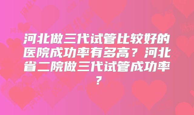 河北做三代试管比较好的医院成功率有多高？河北省二院做三代试管成功率？