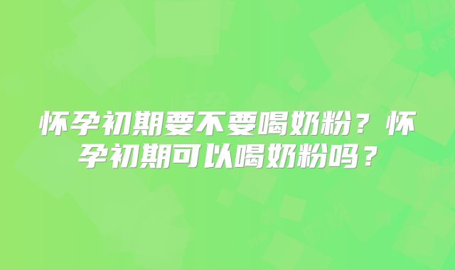 怀孕初期要不要喝奶粉?怀孕初期可以喝奶粉吗?