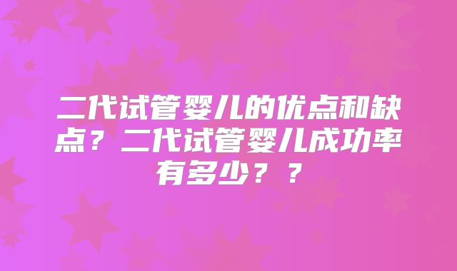 二代试管婴儿的优点和缺点？二代试管婴儿成功率有多少？？