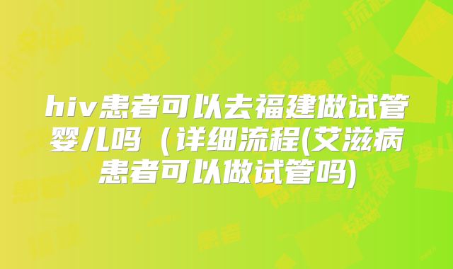 hiv患者可以去福建做试管婴儿吗(详细流程(艾滋病患者可以做试管吗)