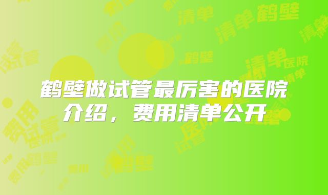 鹤壁做试管最厉害的医院介绍,费用清单公开