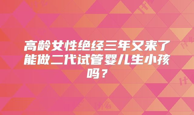 高龄女性绝经三年又来了能做二代试管婴儿生小孩吗？