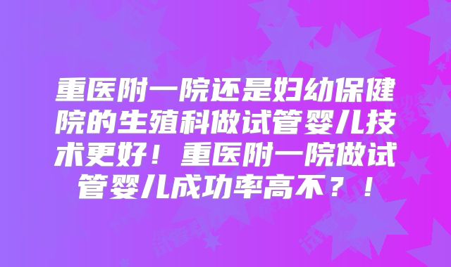 重医附一院还是妇幼保健院的生殖科做试管婴儿技术更好！重医附一院做试管婴儿成功率高不？！