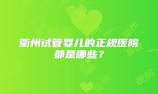 衢州试管婴儿的正规医院都是哪些?