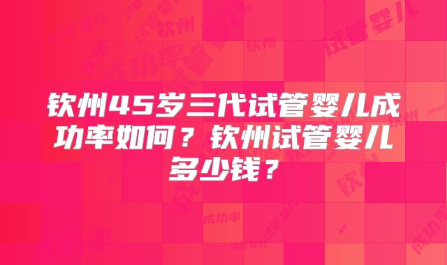 钦州45岁三代试管婴儿成功率如何？钦州试管婴儿多少钱？