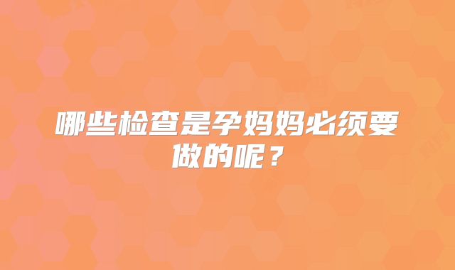 哪些检查是孕妈妈必须要做的呢?